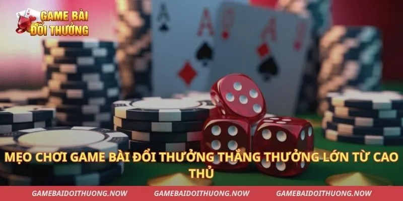 Mẹo chơi game bài đổi thưởng thắng thưởng lớn từ cao thủ